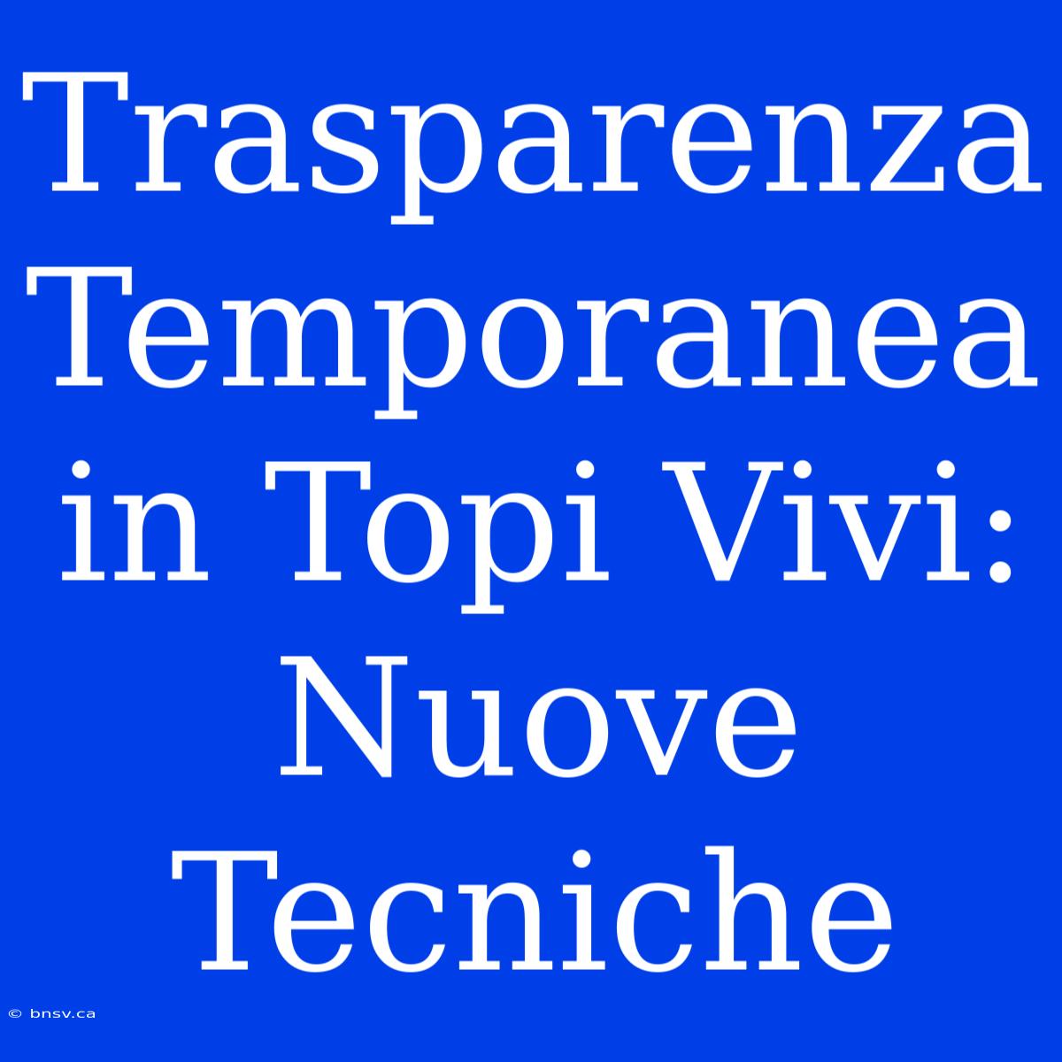 Trasparenza Temporanea In Topi Vivi: Nuove Tecniche