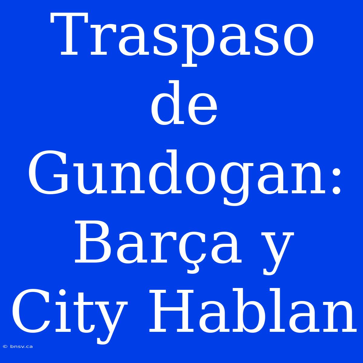 Traspaso De Gundogan: Barça Y City Hablan