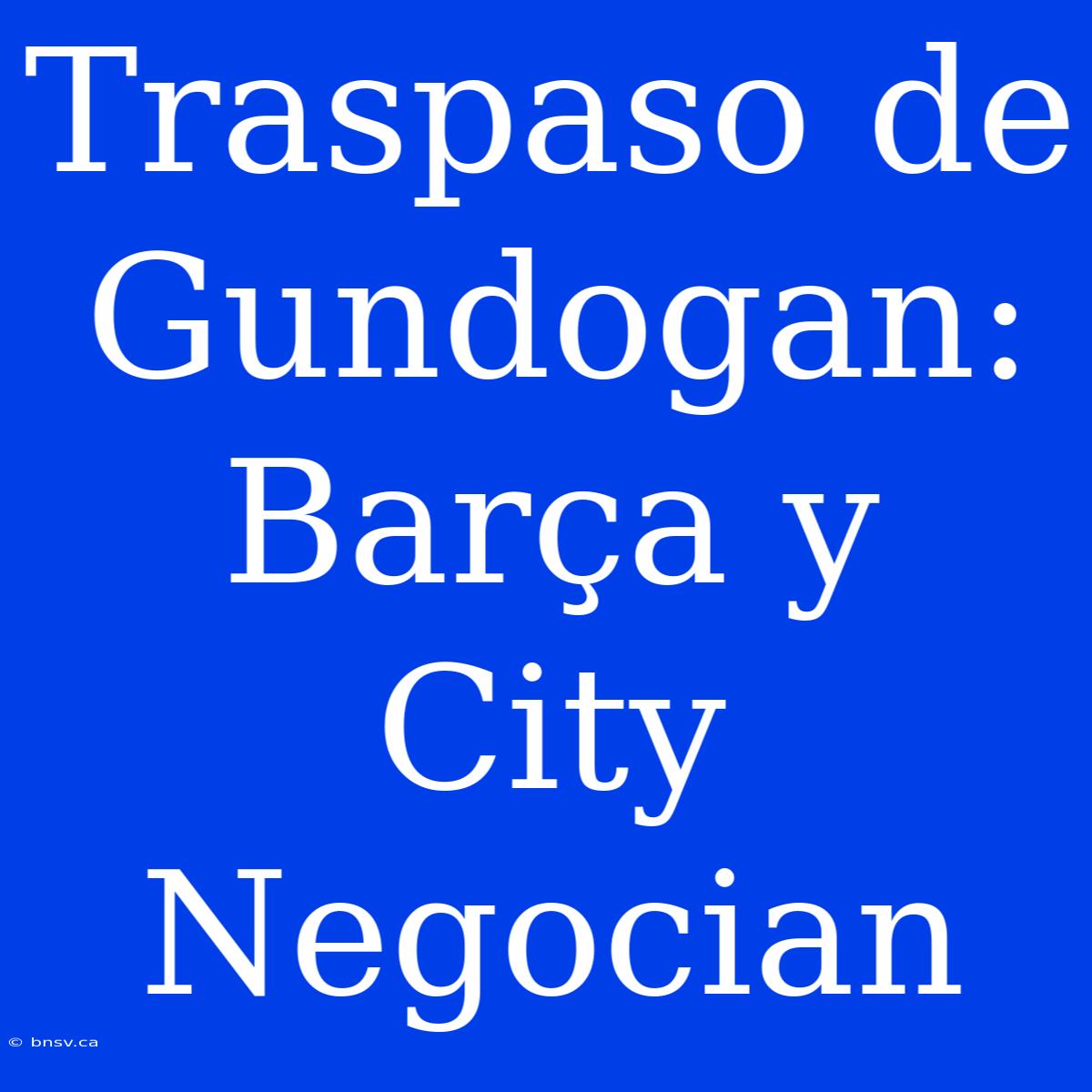 Traspaso De Gundogan: Barça Y City Negocian