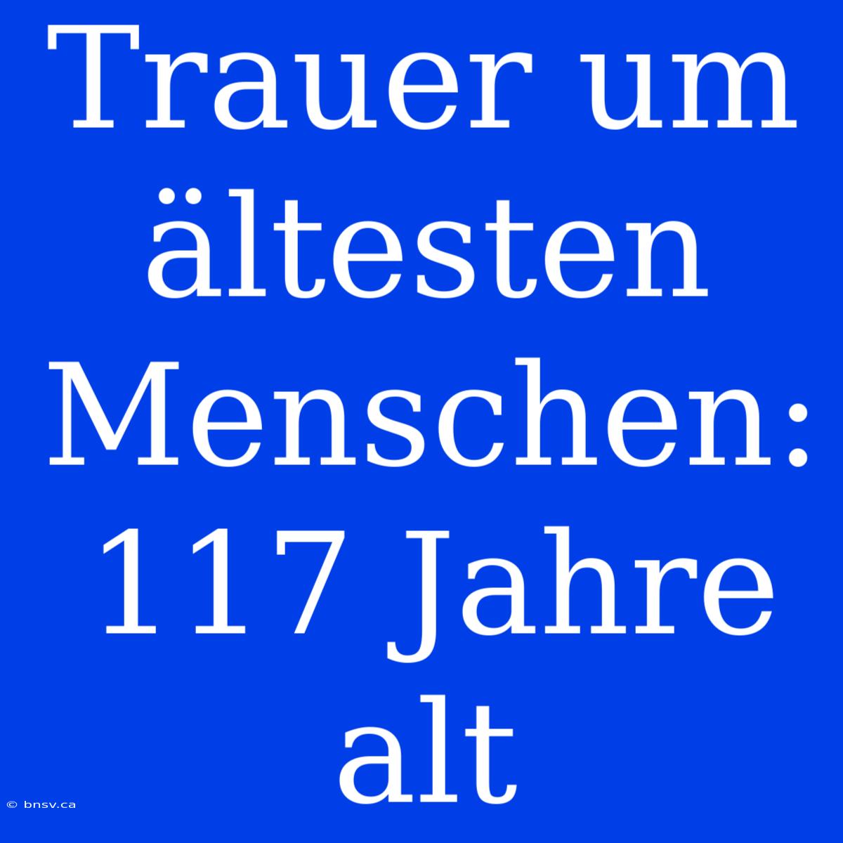 Trauer Um Ältesten Menschen: 117 Jahre Alt