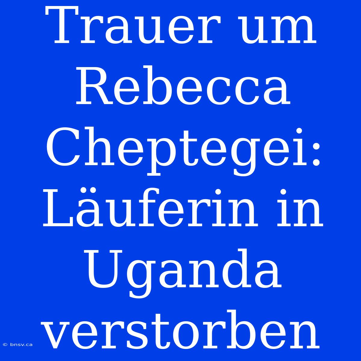 Trauer Um Rebecca Cheptegei: Läuferin In Uganda Verstorben