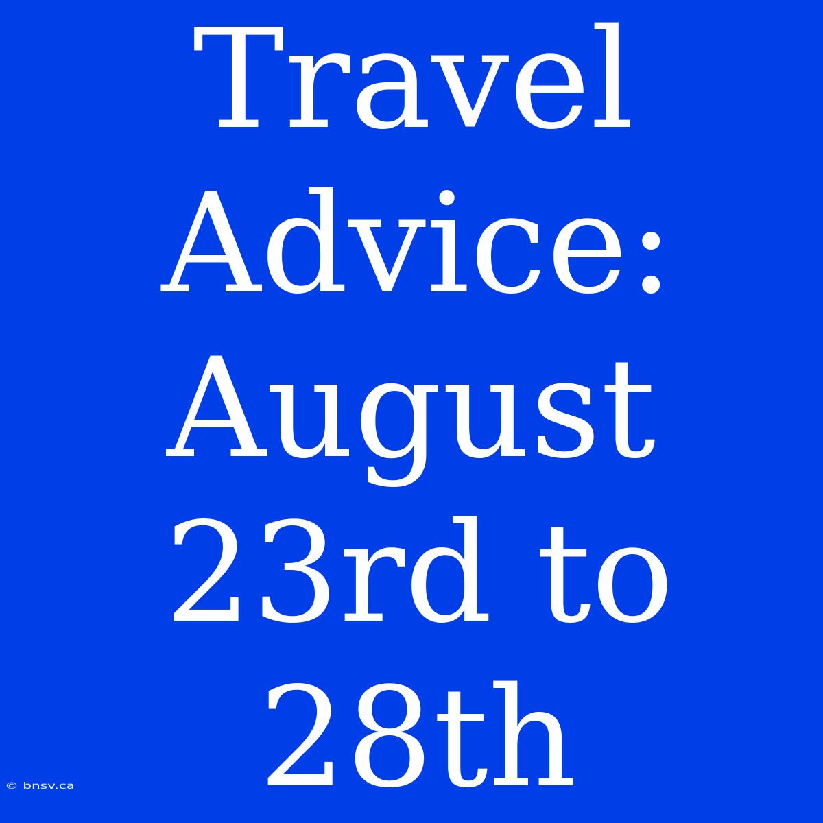 Travel Advice: August 23rd To 28th