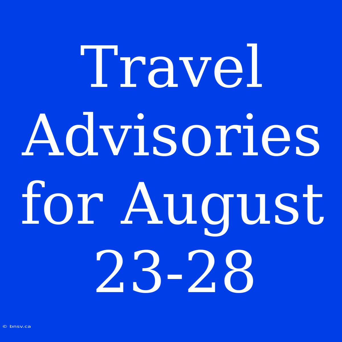 Travel Advisories For August 23-28