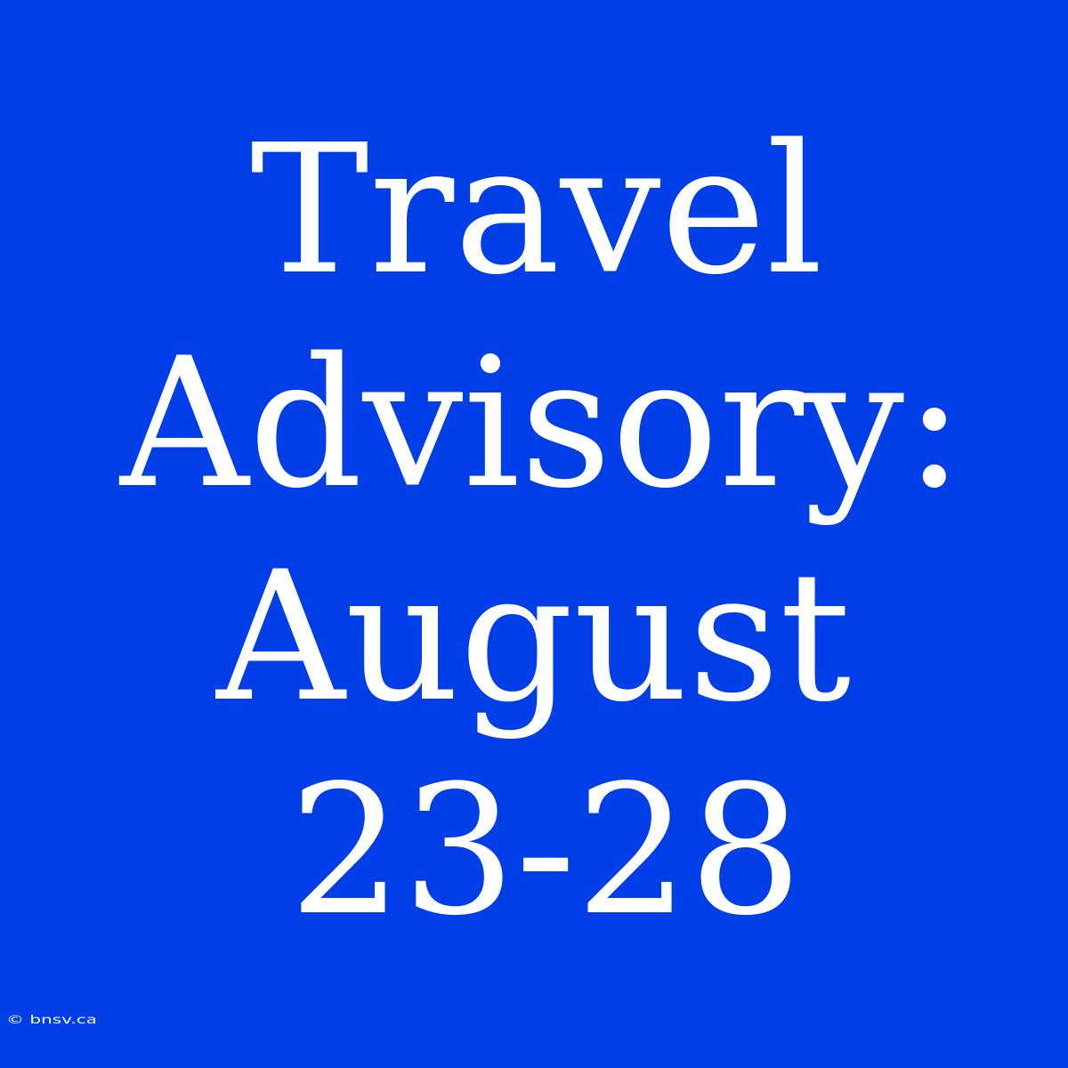 Travel Advisory: August 23-28