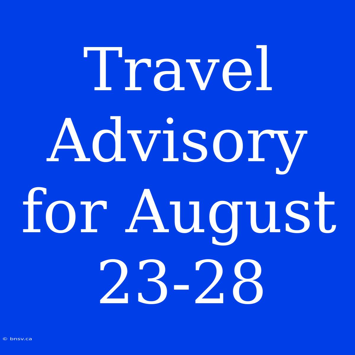 Travel Advisory For August 23-28