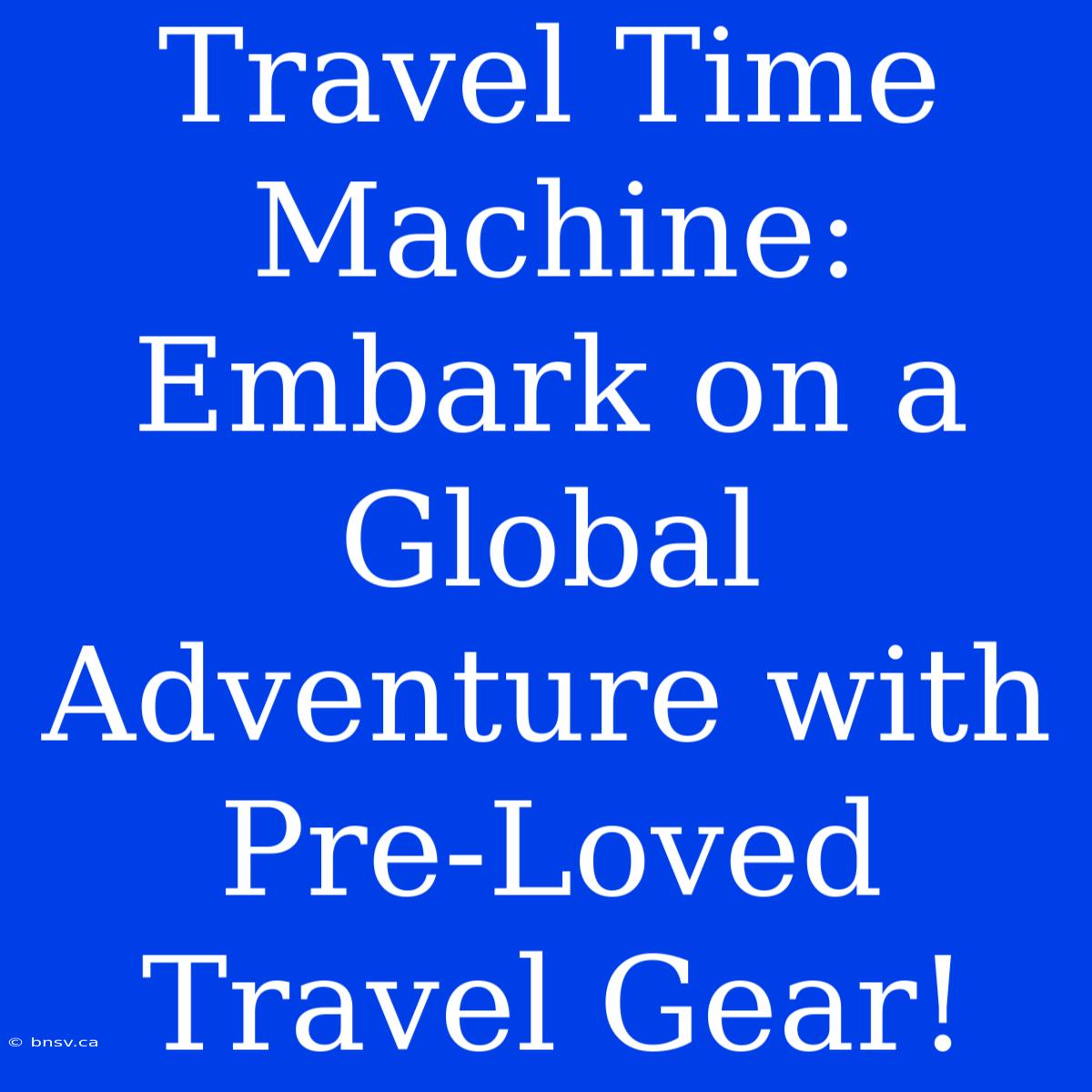 Travel Time Machine: Embark On A Global Adventure With Pre-Loved Travel Gear!