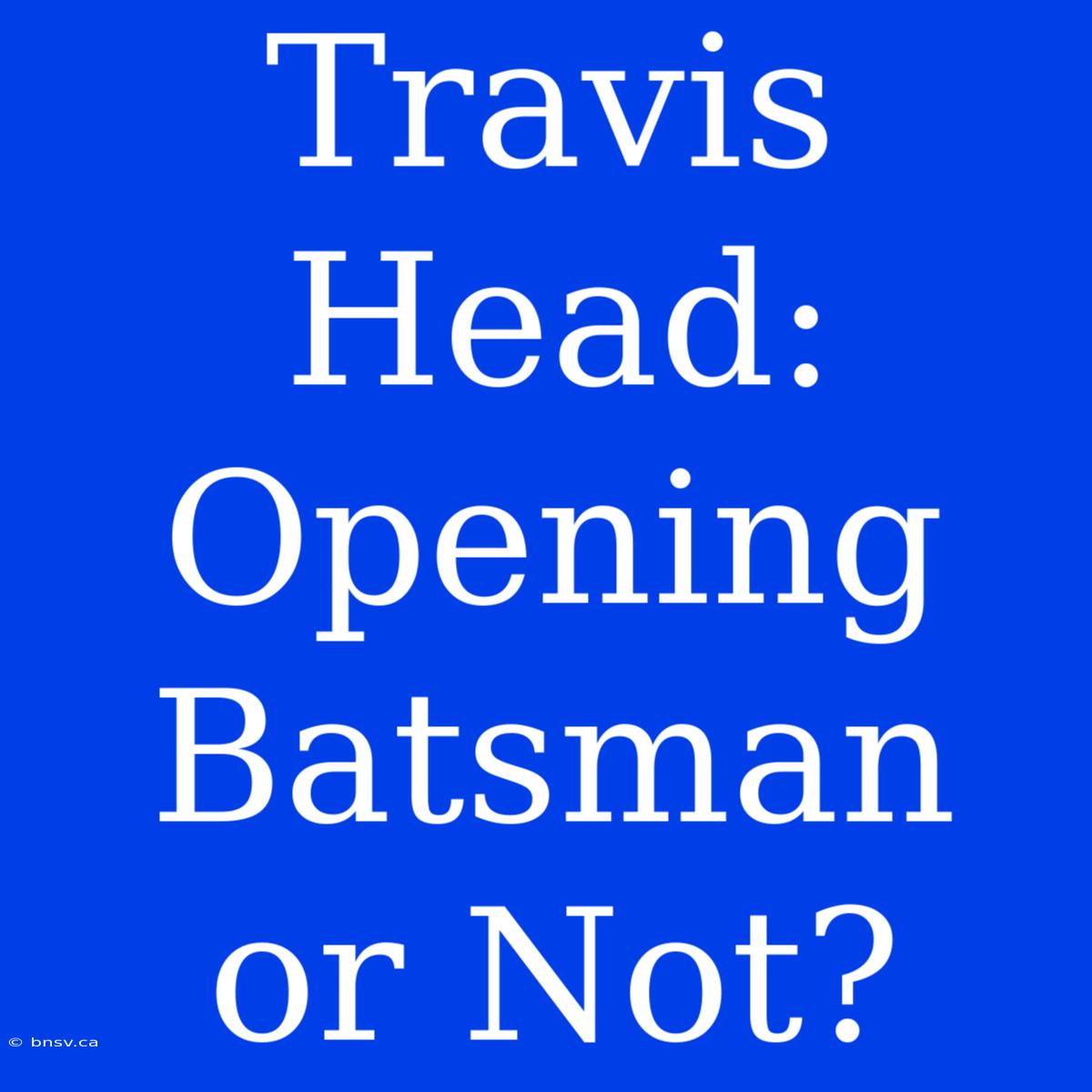 Travis Head: Opening Batsman Or Not?