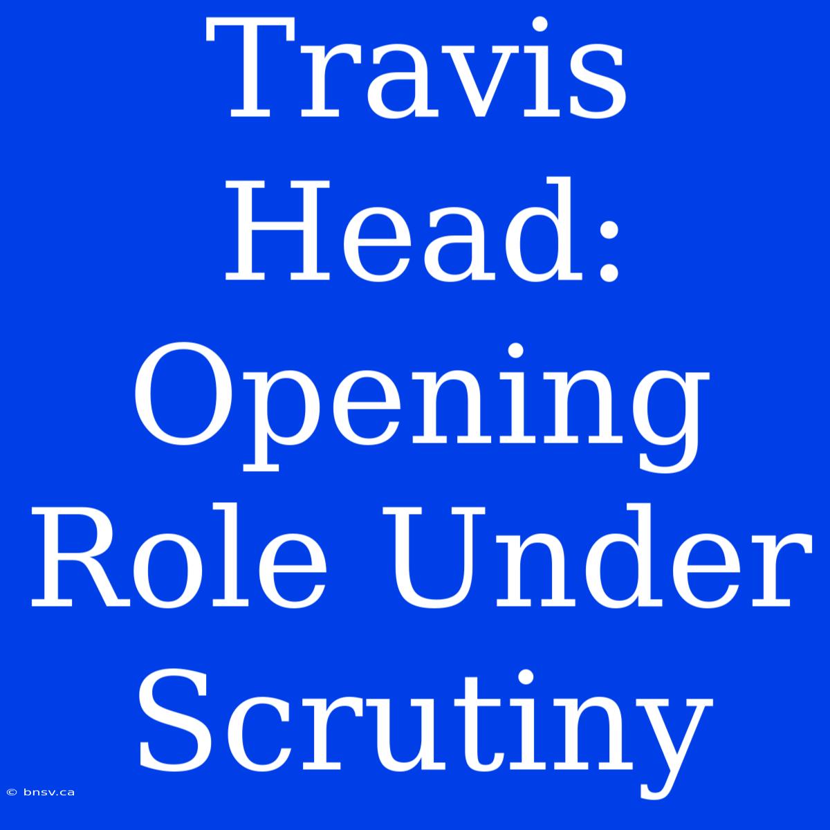 Travis Head: Opening Role Under Scrutiny