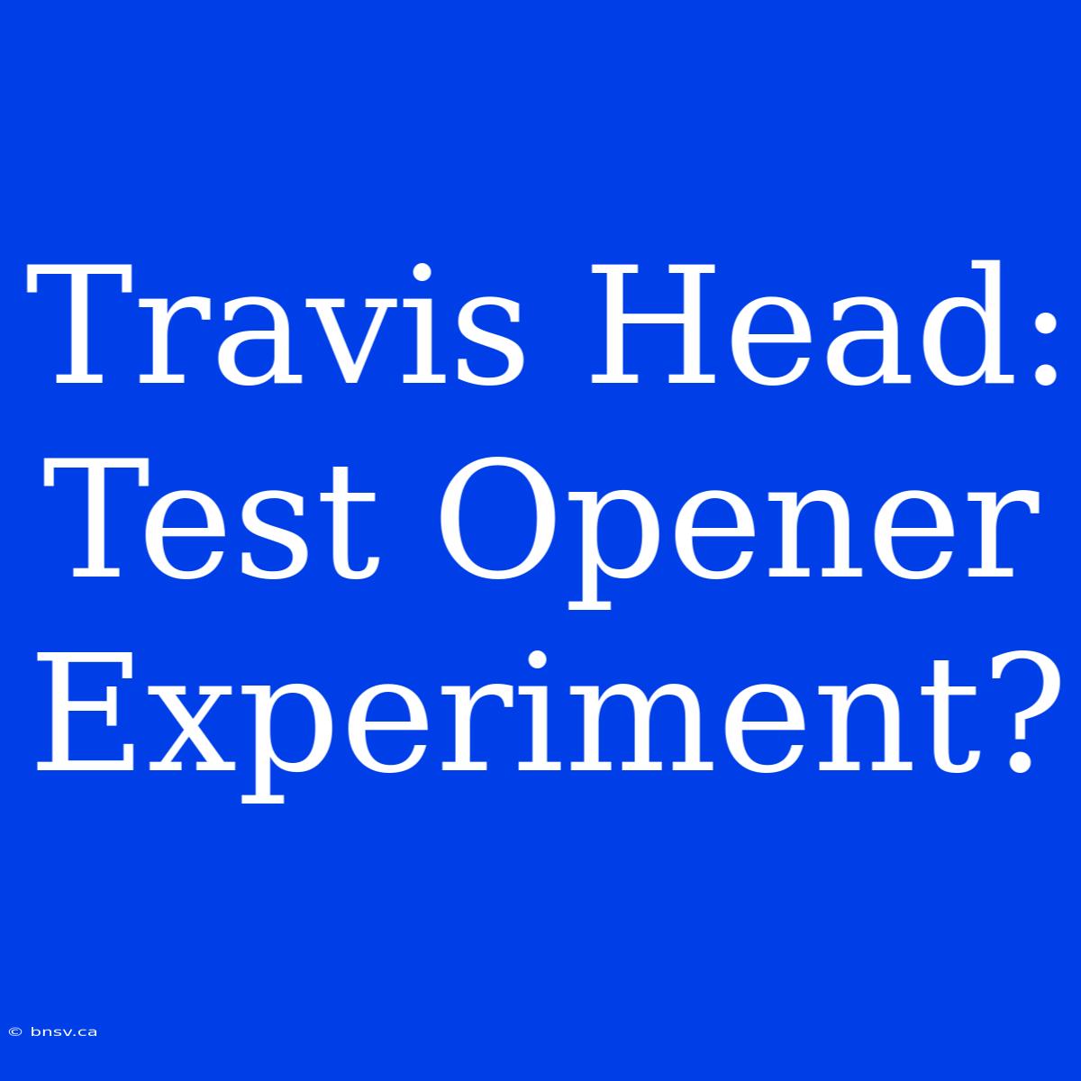 Travis Head: Test Opener Experiment?