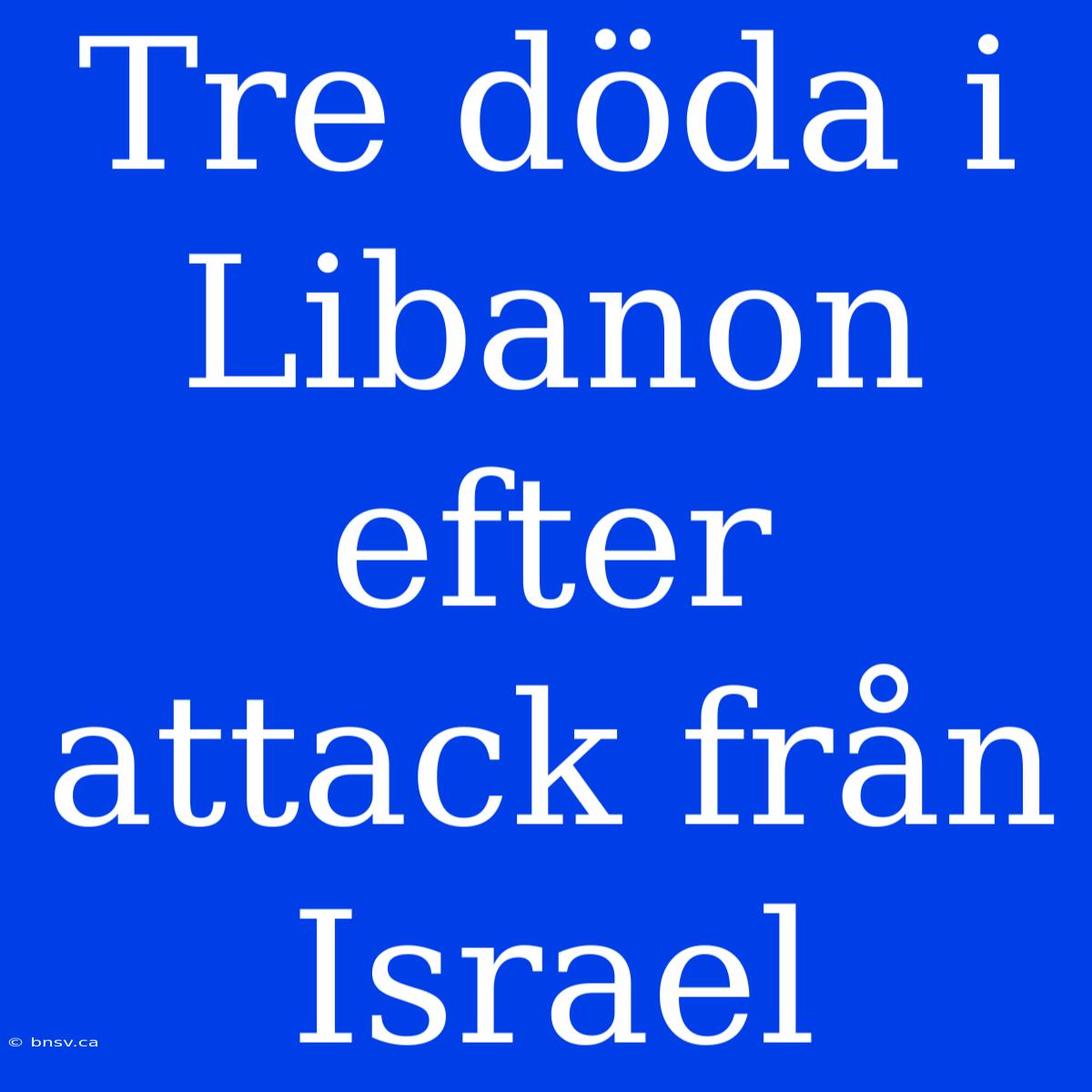 Tre Döda I Libanon Efter Attack Från Israel