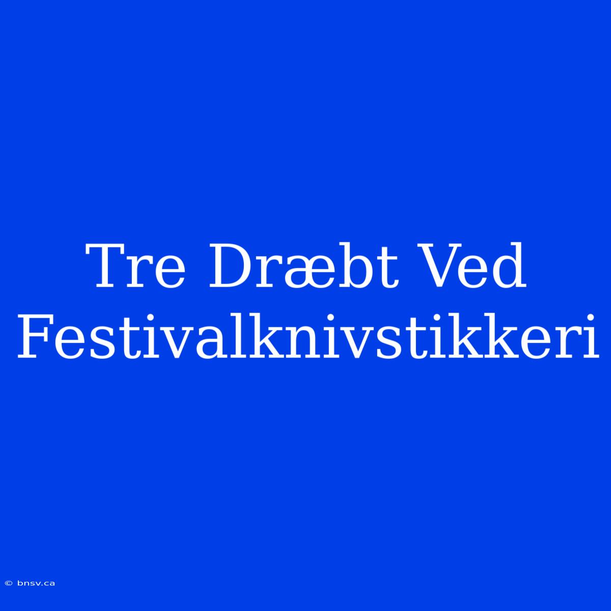 Tre Dræbt Ved Festivalknivstikkeri