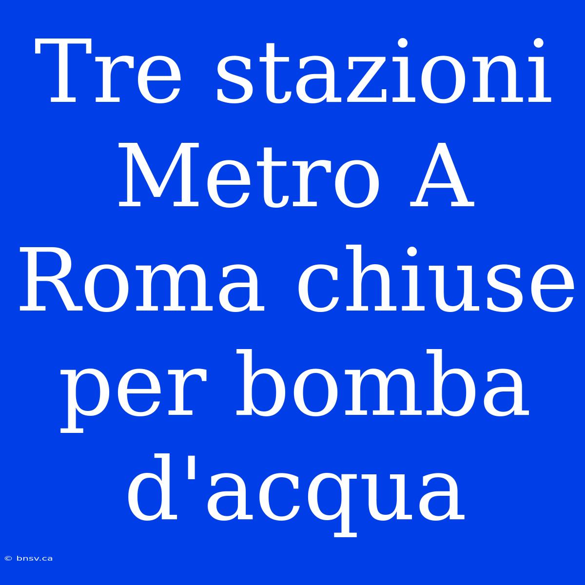 Tre Stazioni Metro A Roma Chiuse Per Bomba D'acqua