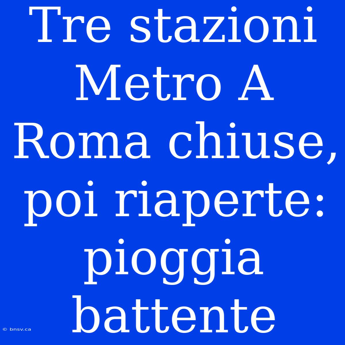 Tre Stazioni Metro A Roma Chiuse, Poi Riaperte: Pioggia Battente