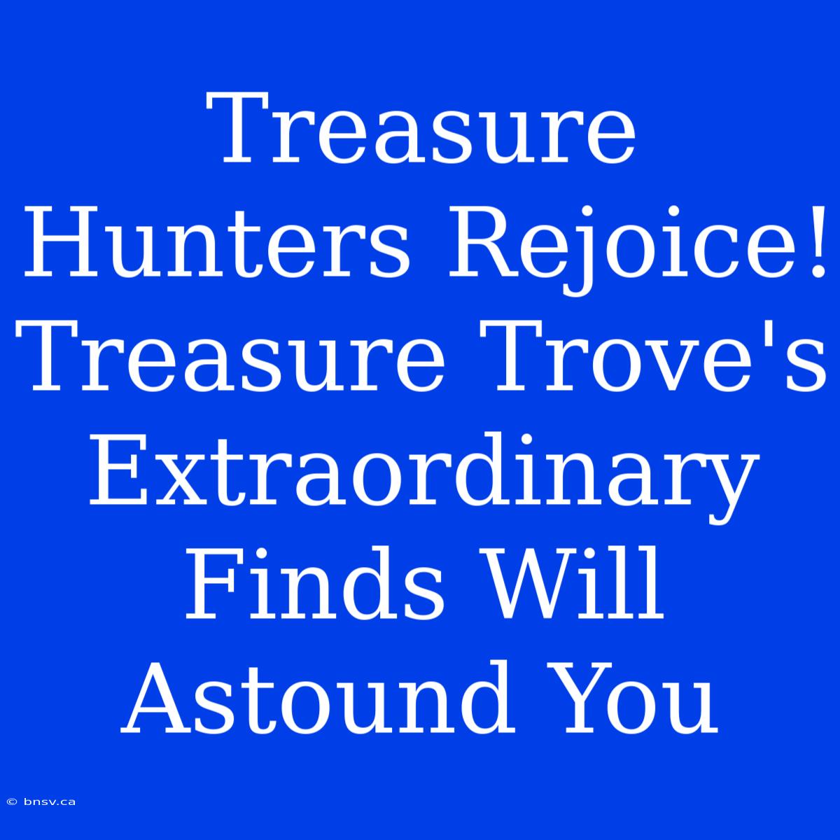 Treasure Hunters Rejoice! Treasure Trove's Extraordinary Finds Will Astound You