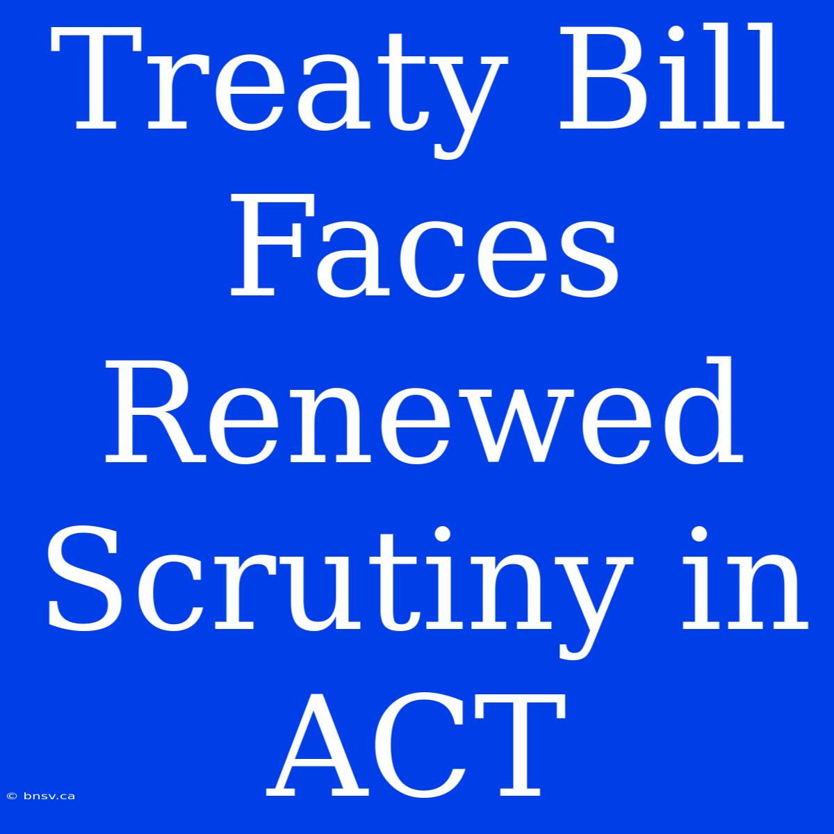 Treaty Bill Faces Renewed Scrutiny In ACT