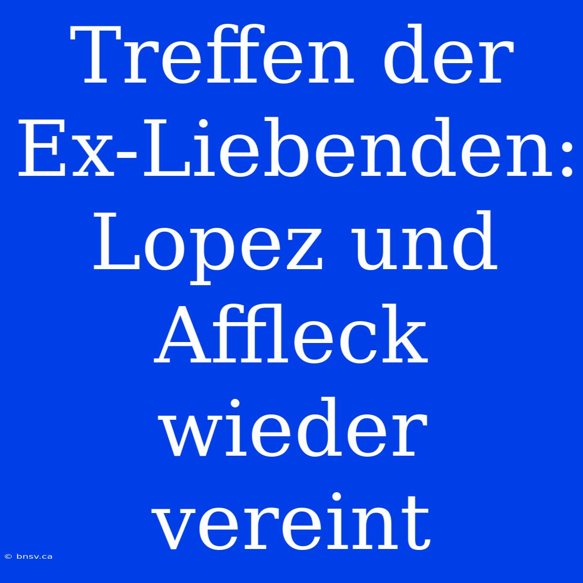 Treffen Der Ex-Liebenden: Lopez Und Affleck Wieder Vereint