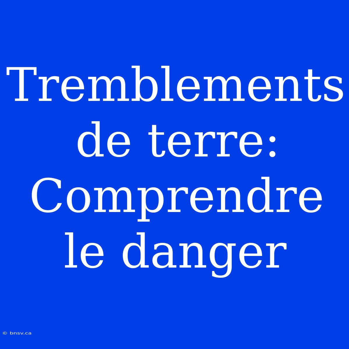 Tremblements De Terre: Comprendre Le Danger