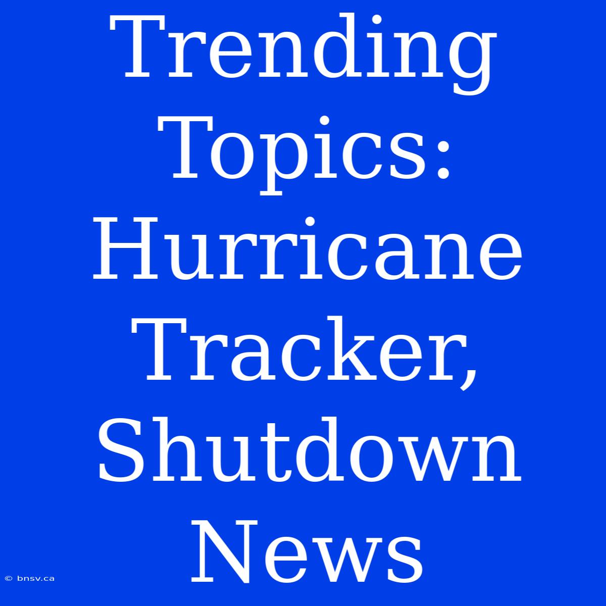 Trending Topics: Hurricane Tracker, Shutdown News