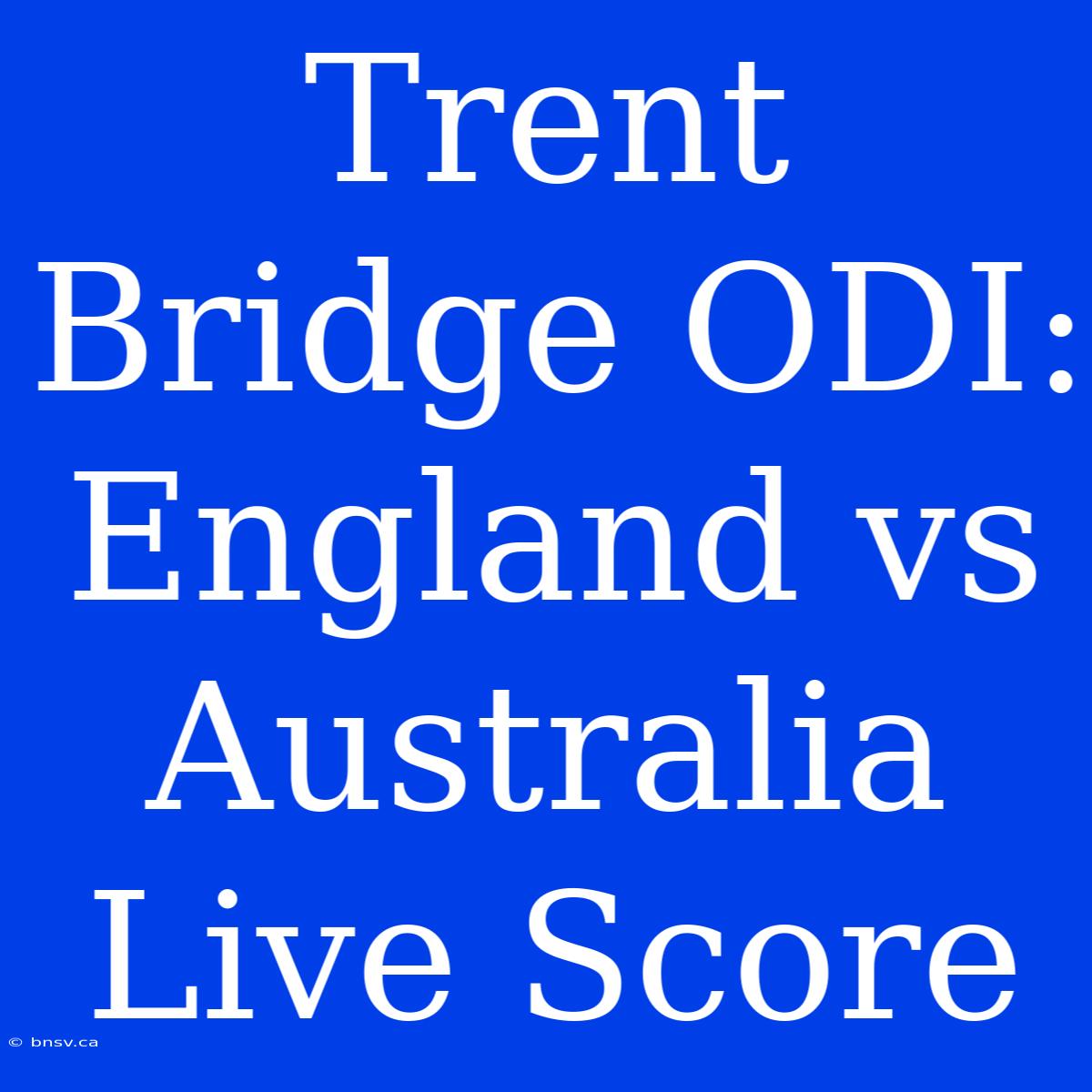 Trent Bridge ODI: England Vs Australia Live Score