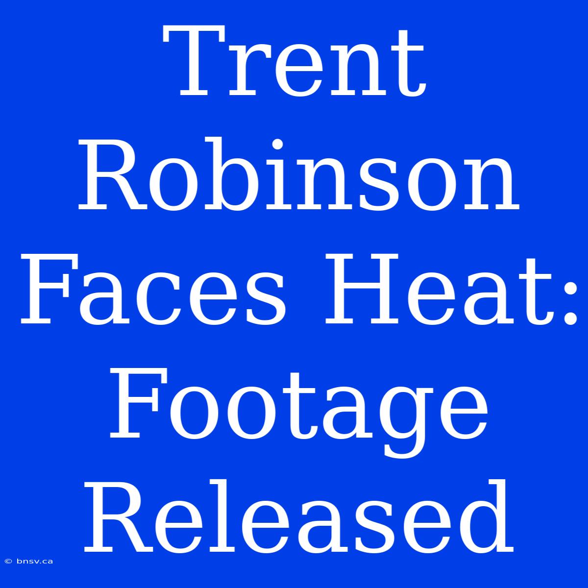 Trent Robinson Faces Heat: Footage Released