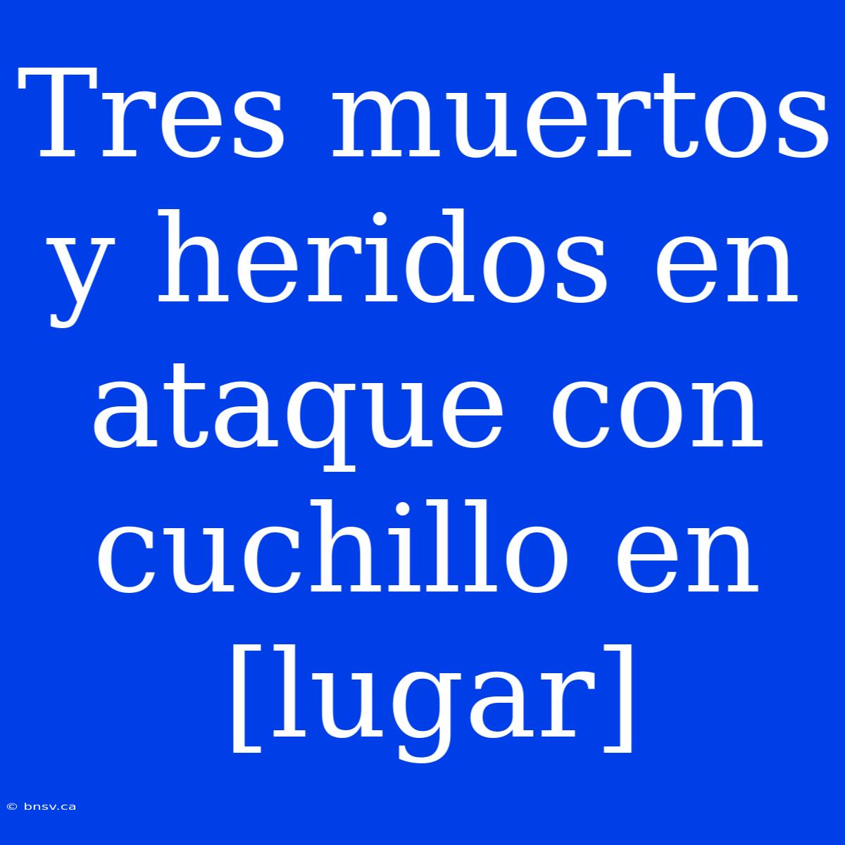 Tres Muertos Y Heridos En Ataque Con Cuchillo En [lugar]