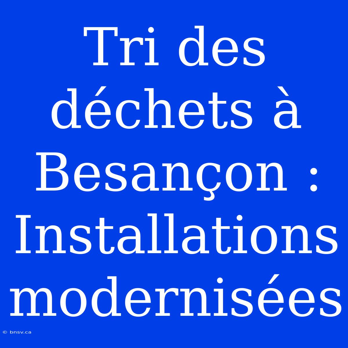 Tri Des Déchets À Besançon : Installations Modernisées