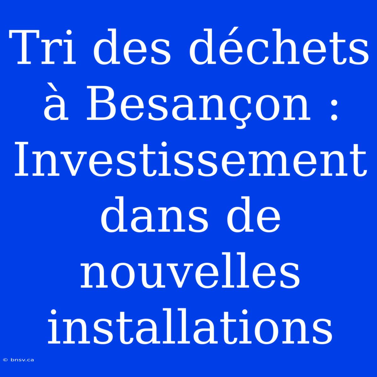 Tri Des Déchets À Besançon : Investissement Dans De Nouvelles Installations