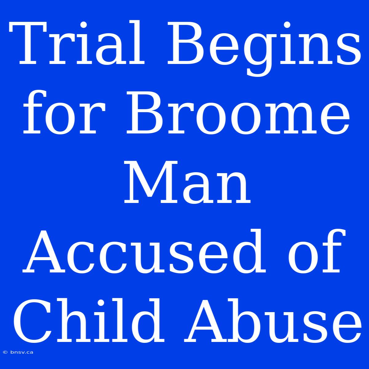 Trial Begins For Broome Man Accused Of Child Abuse