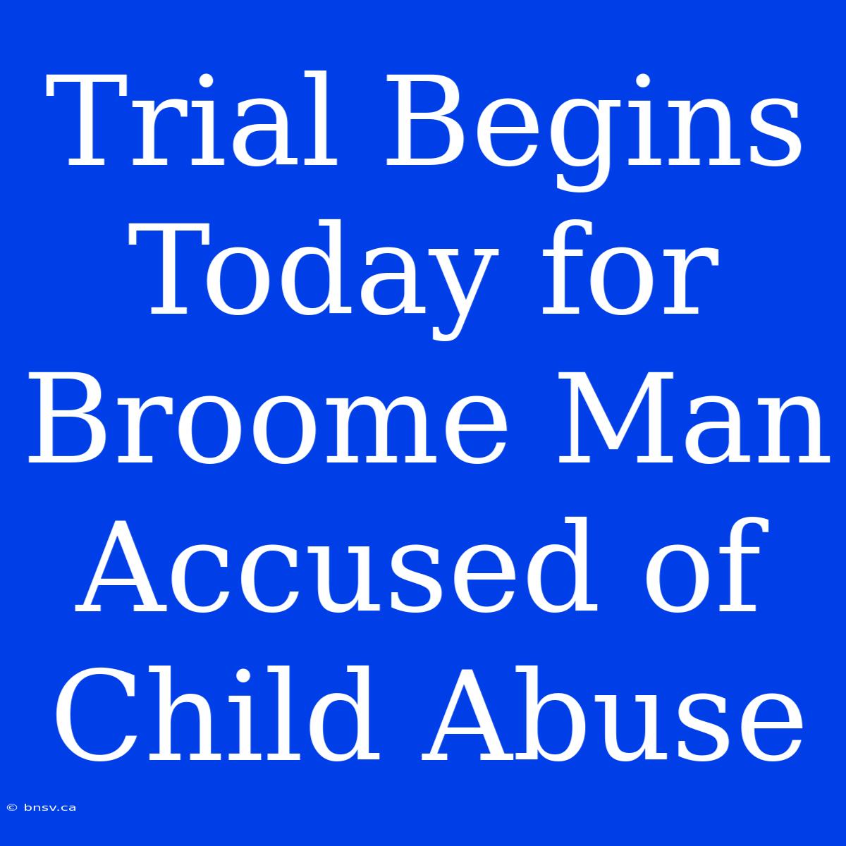 Trial Begins Today For Broome Man Accused Of Child Abuse