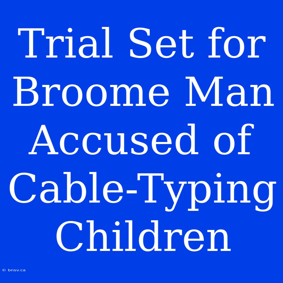 Trial Set For Broome Man Accused Of Cable-Typing Children