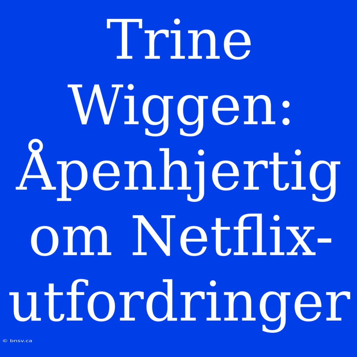 Trine Wiggen: Åpenhjertig Om Netflix-utfordringer