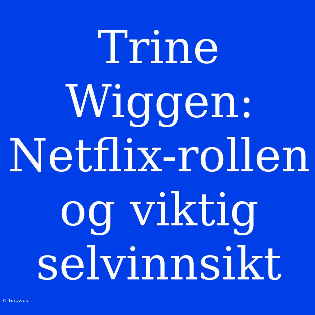 Trine Wiggen: Netflix-rollen Og Viktig Selvinnsikt