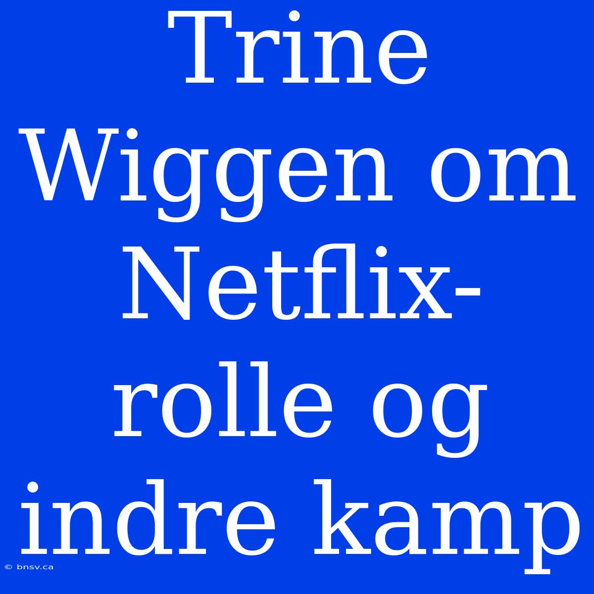 Trine Wiggen Om Netflix-rolle Og Indre Kamp