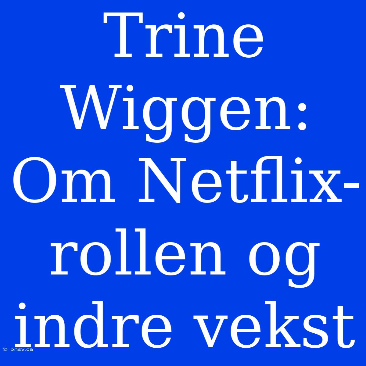 Trine Wiggen: Om Netflix-rollen Og Indre Vekst