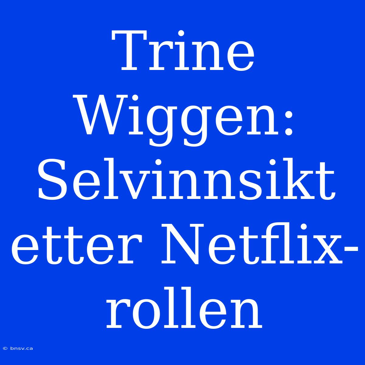 Trine Wiggen: Selvinnsikt Etter Netflix-rollen