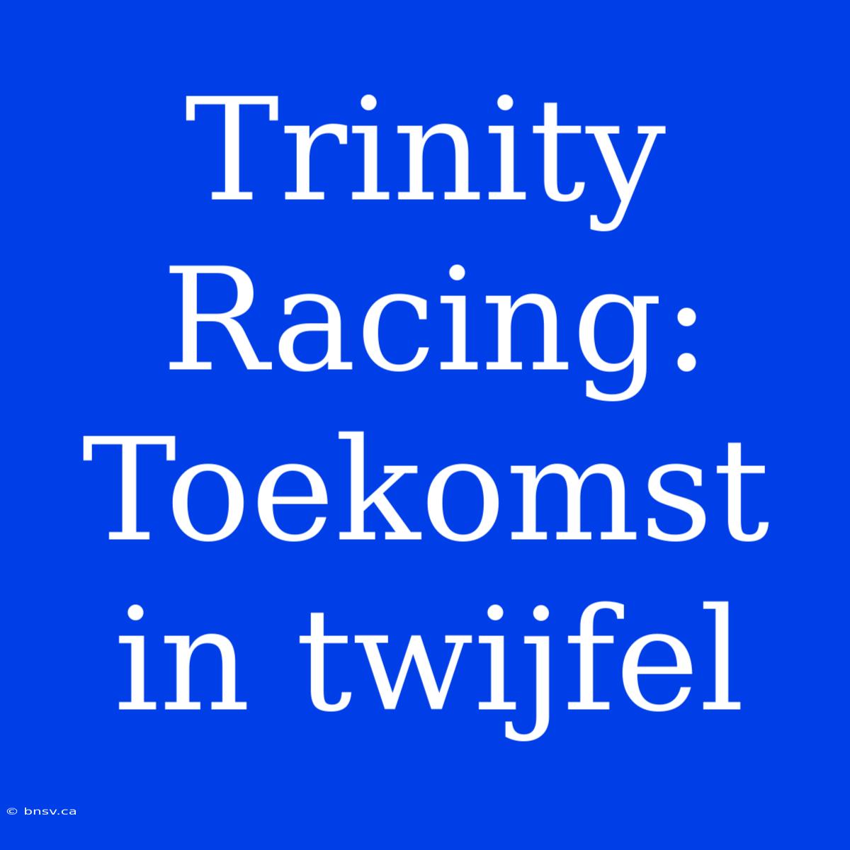 Trinity Racing: Toekomst In Twijfel