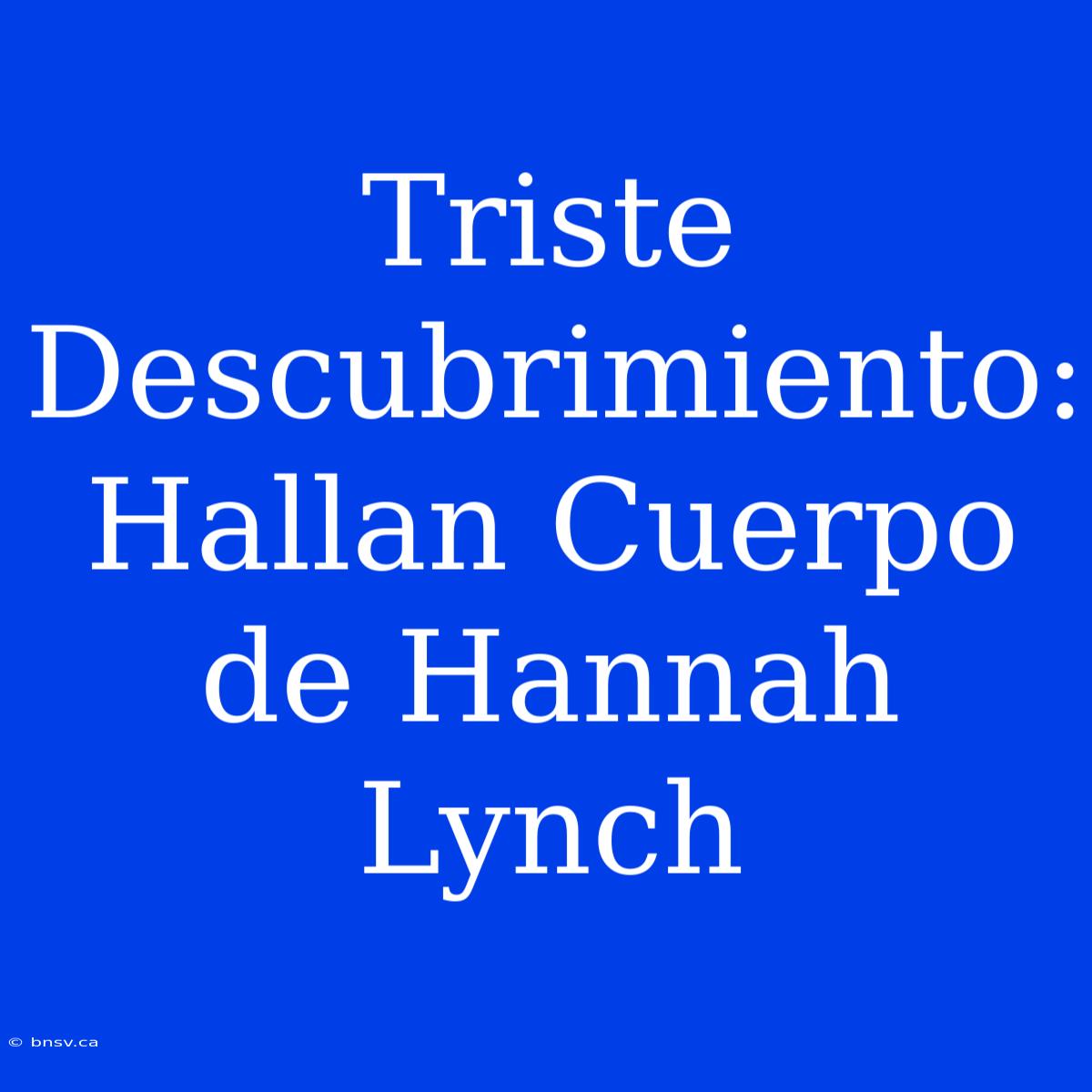 Triste Descubrimiento: Hallan Cuerpo De Hannah Lynch