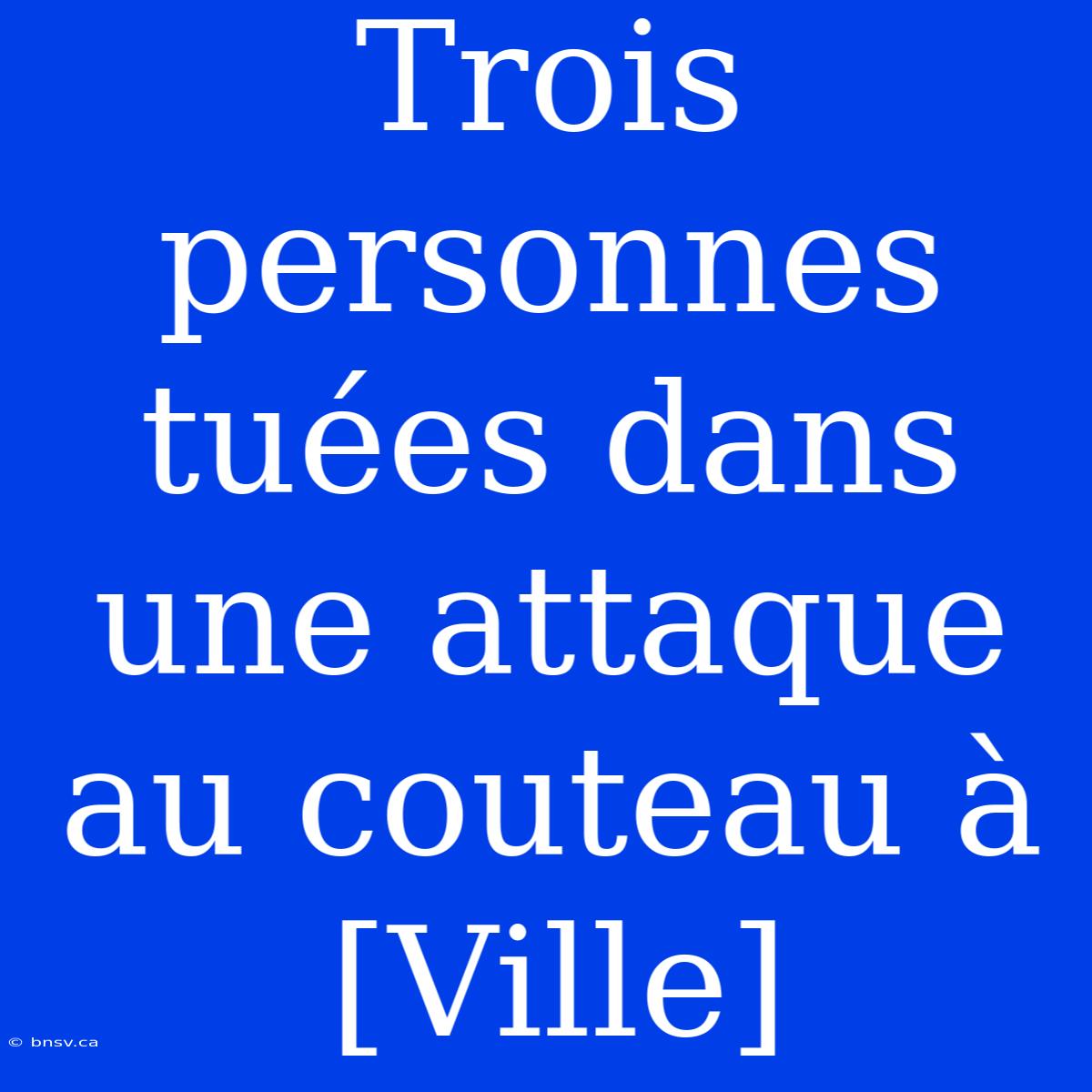 Trois Personnes Tuées Dans Une Attaque Au Couteau À [Ville]