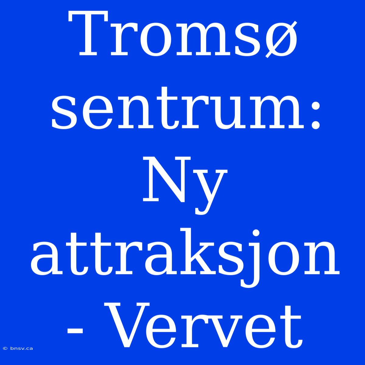 Tromsø Sentrum: Ny Attraksjon - Vervet