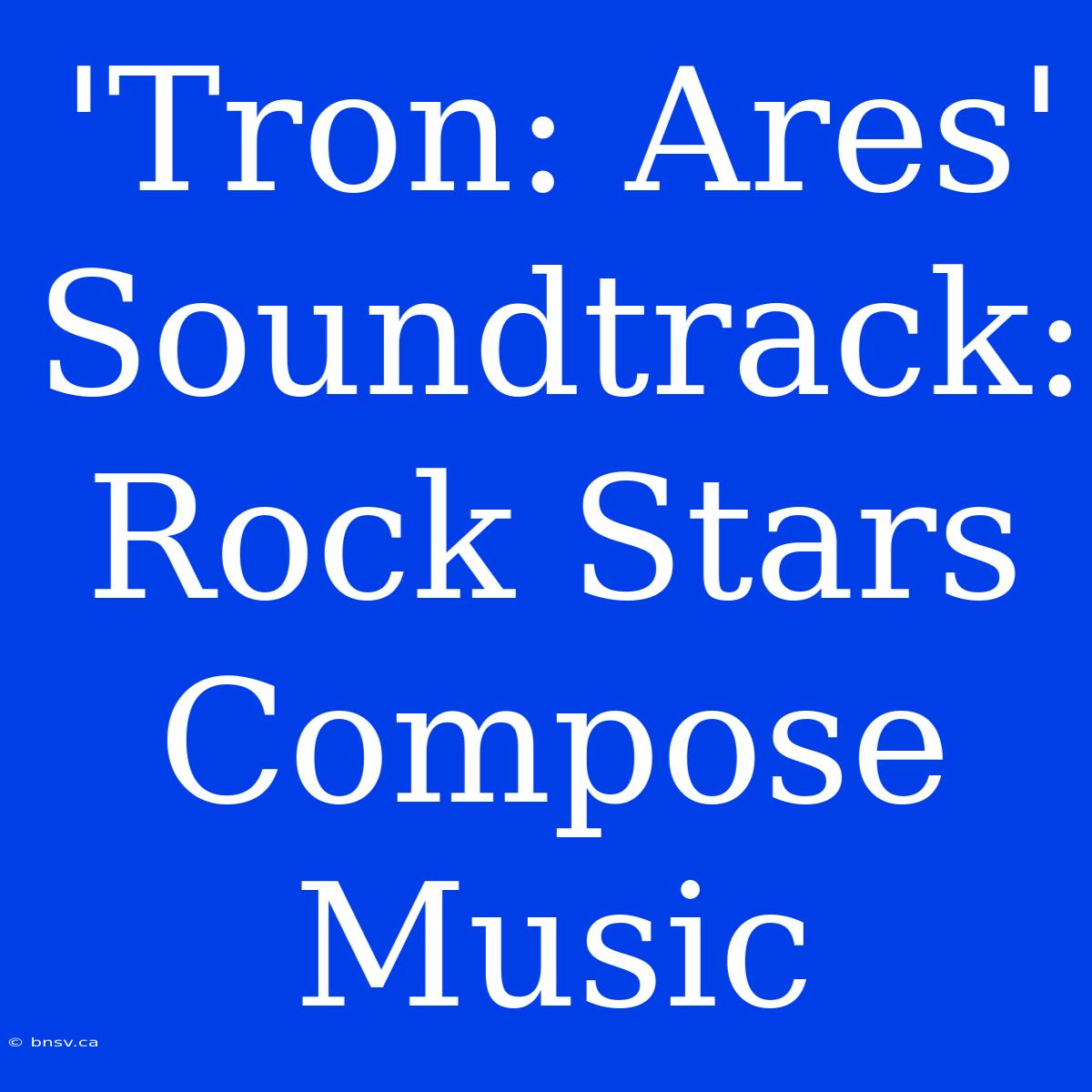 'Tron: Ares' Soundtrack: Rock Stars Compose Music