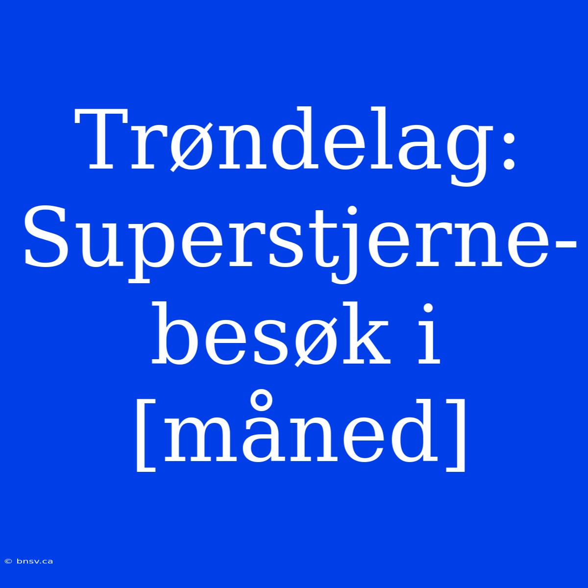 Trøndelag: Superstjerne-besøk I [måned]