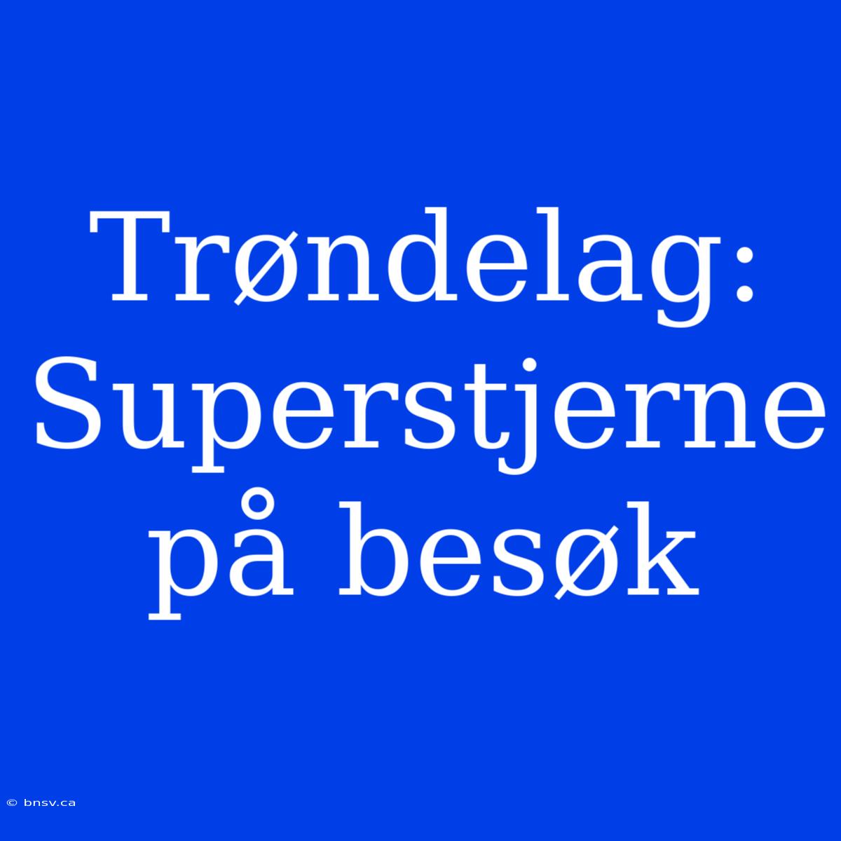 Trøndelag: Superstjerne På Besøk