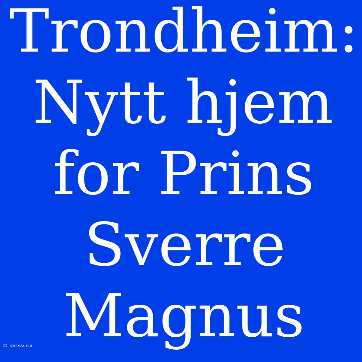 Trondheim: Nytt Hjem For Prins Sverre Magnus