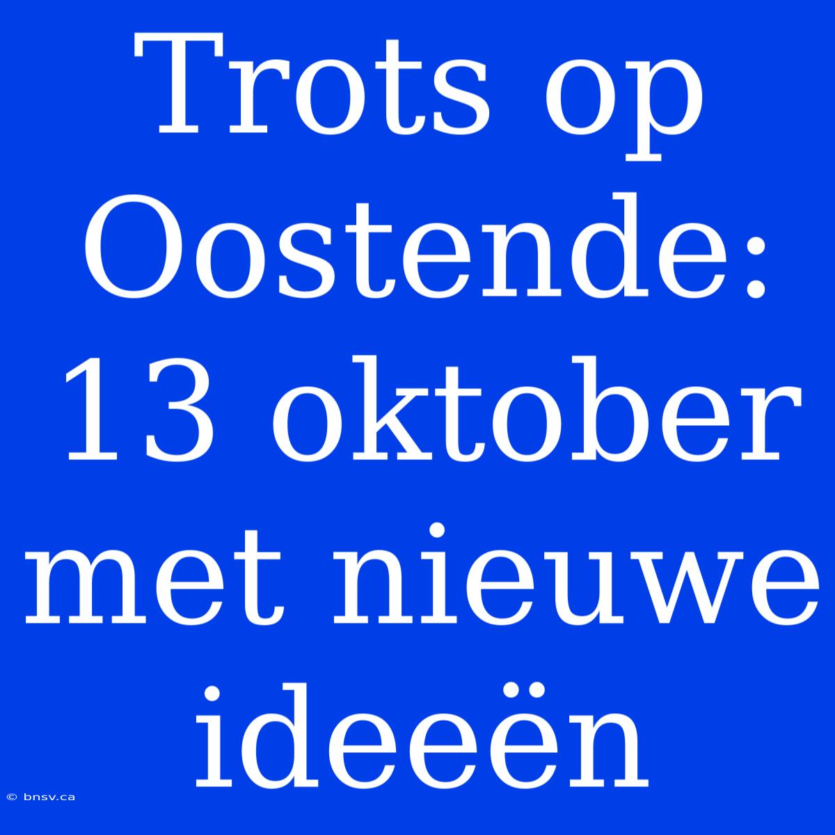 Trots Op Oostende: 13 Oktober Met Nieuwe Ideeën