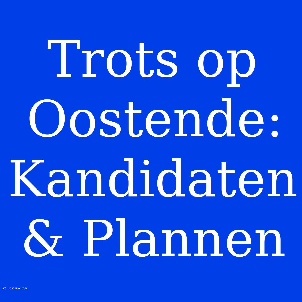 Trots Op Oostende: Kandidaten & Plannen