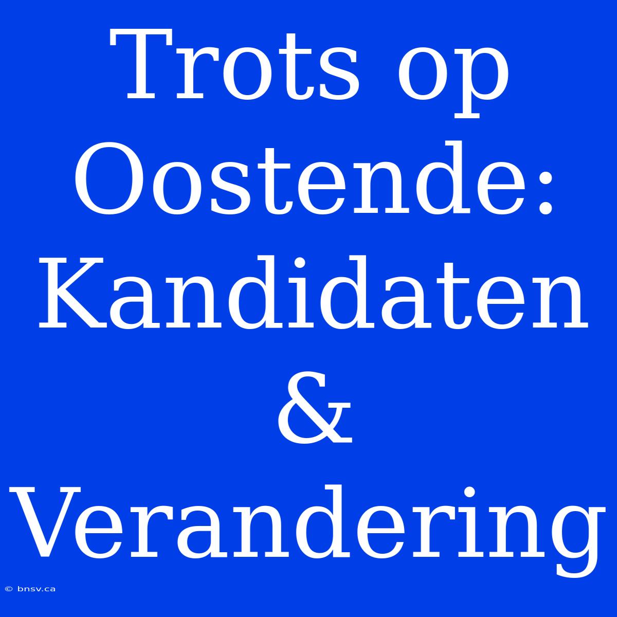 Trots Op Oostende: Kandidaten & Verandering