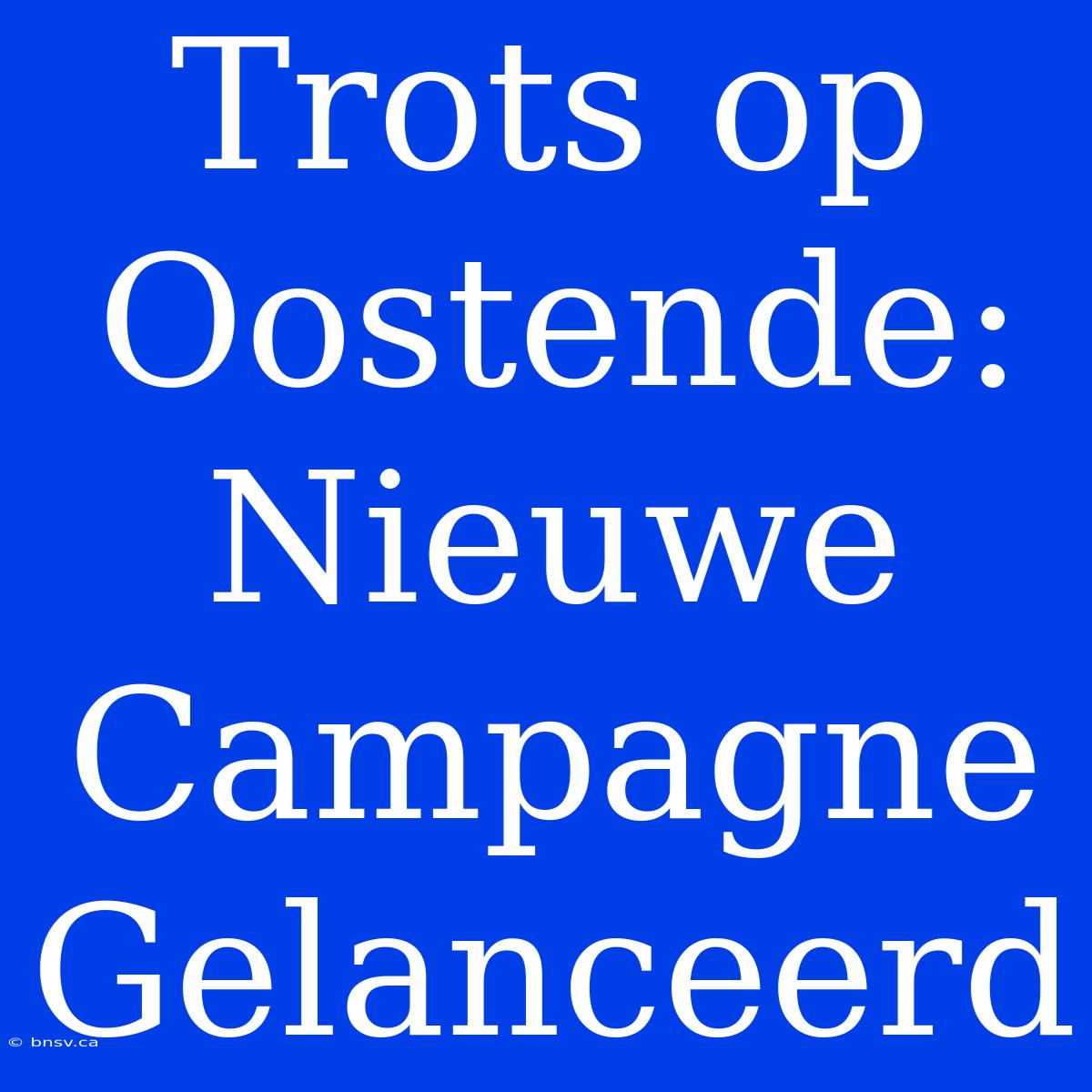 Trots Op Oostende: Nieuwe Campagne Gelanceerd