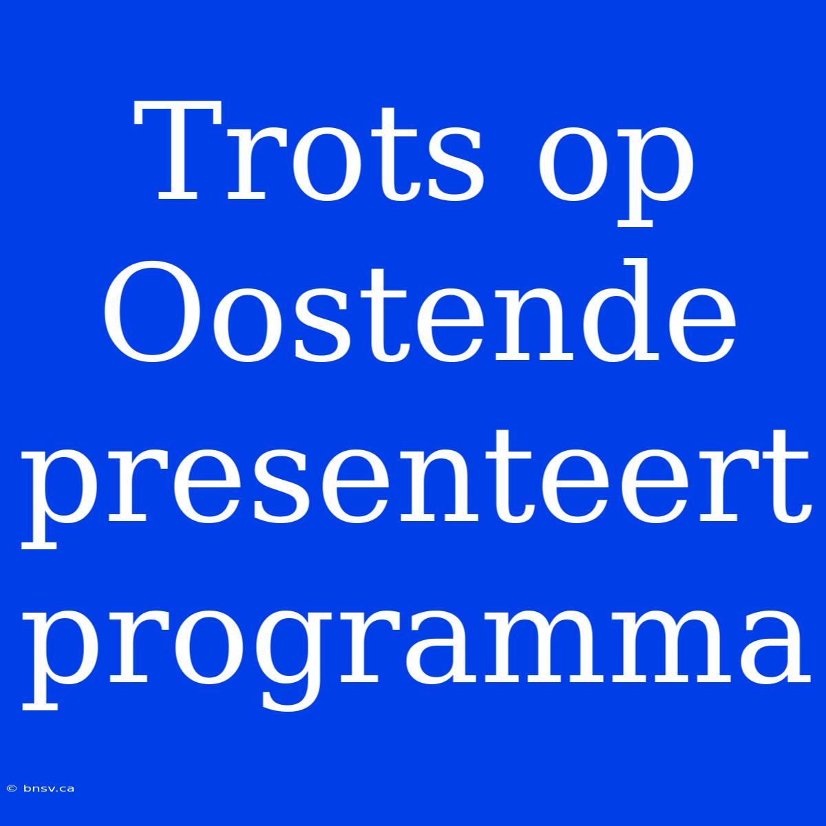 Trots Op Oostende Presenteert Programma