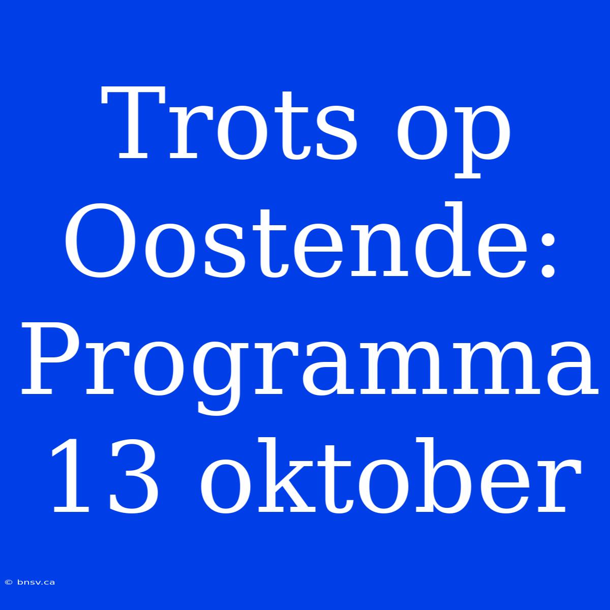 Trots Op Oostende: Programma 13 Oktober