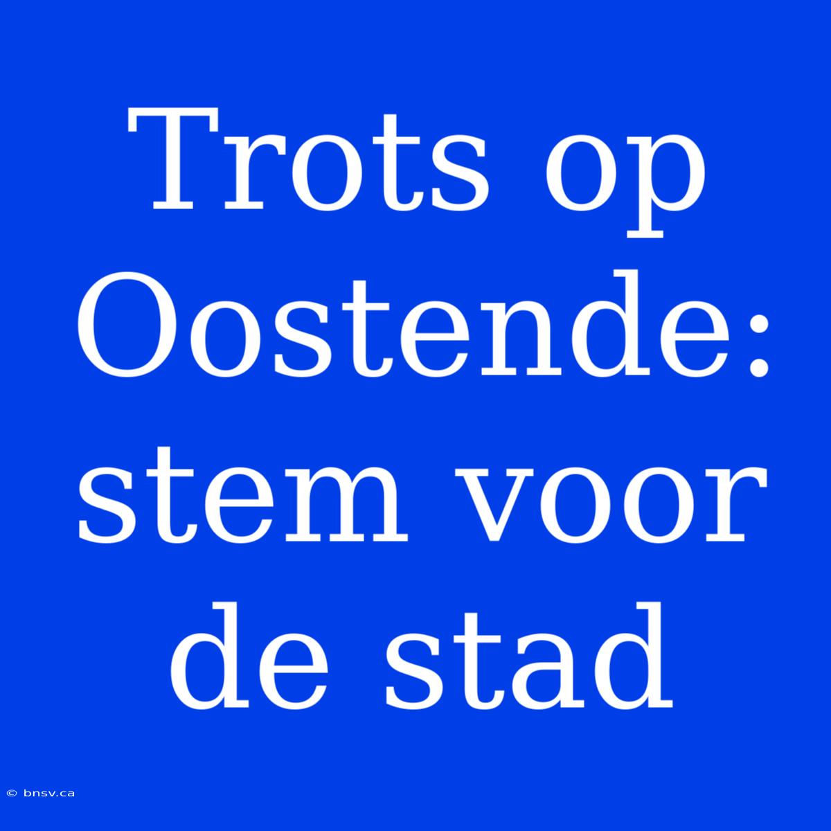 Trots Op Oostende: Stem Voor De Stad